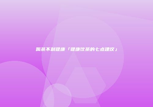 喝茶不利健康「健康饮茶的七点建议」