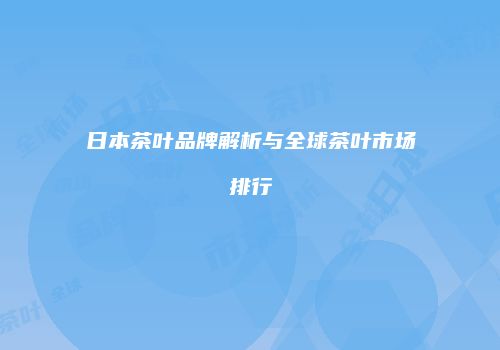 日本茶叶品牌解析与全球茶叶市场排行