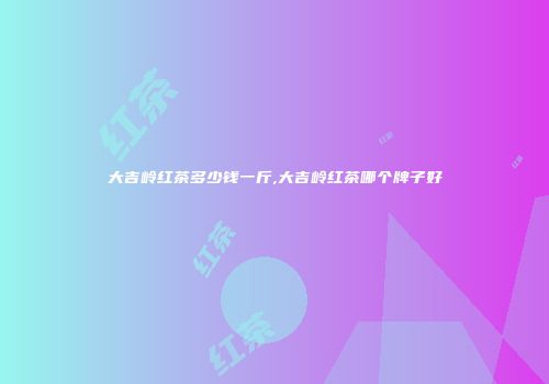 大吉岭红茶多少钱一斤,大吉岭红茶哪个牌子好