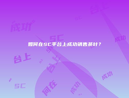 如何在SC平台上成功销售茶叶？