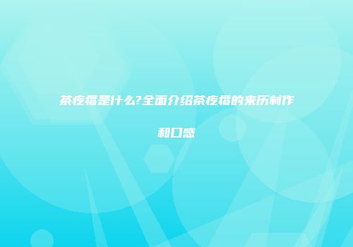 茶疙瘩是什么?全面介绍茶疙瘩的来历制作和口感