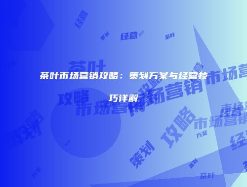 茶叶市场营销攻略：策划方案与经营技巧详解