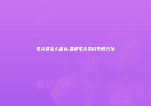 毛尖茶怎么保存,婺源毛尖茶的贮藏方法