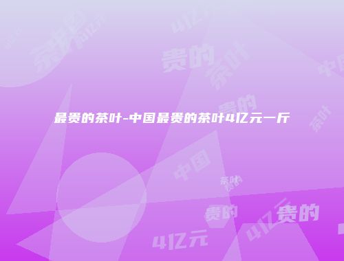 最贵的茶叶-中国最贵的茶叶4亿元一斤