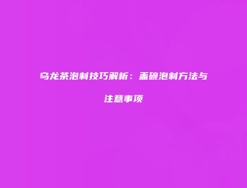 乌龙茶泡制技巧解析：盖碗泡制方法与注意事项