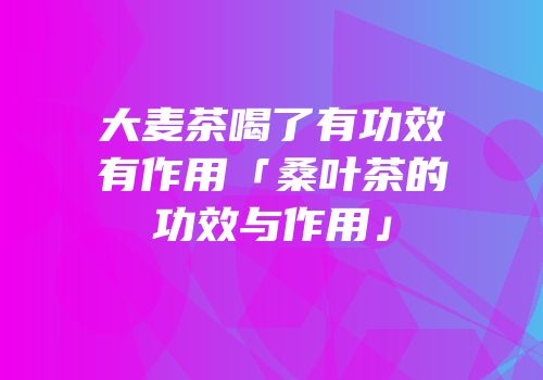 大麦茶喝了有功效有作用「桑叶茶的功效与作用」