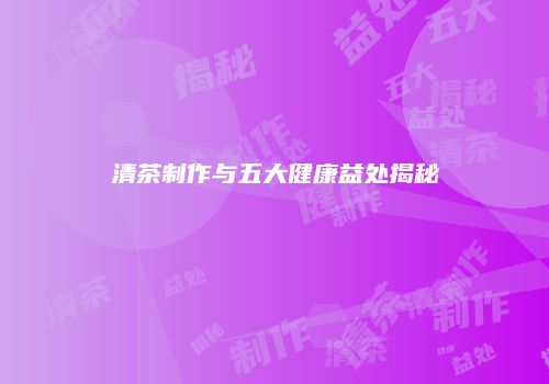 清茶制作与五大健康益处揭秘