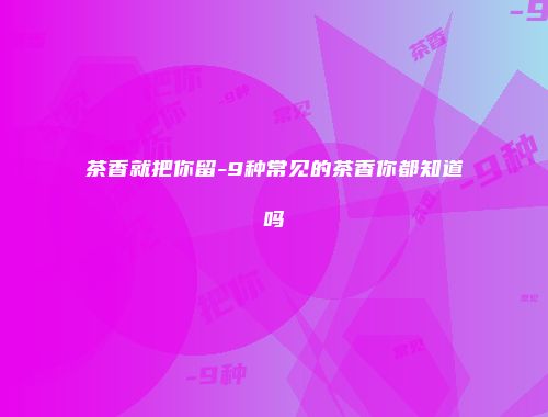 茶香就把你留-9种常见的茶香你都知道吗