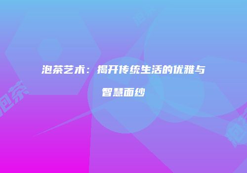泡茶艺术：揭开传统生活的优雅与智慧面纱