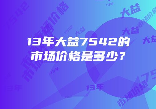 13年大益7542的市场价格是多少？