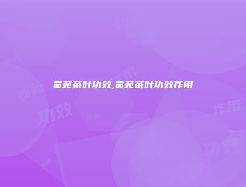 贡苑茶叶功效,贡苑茶叶功效作用