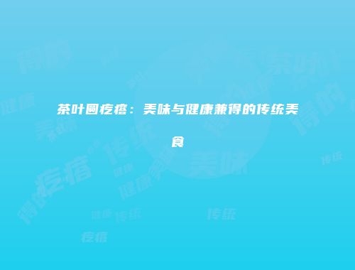 茶叶圆疙瘩：美味与健康兼得的传统美食