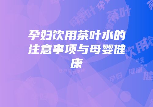 孕妇饮用茶叶水的注意事项与母婴健康