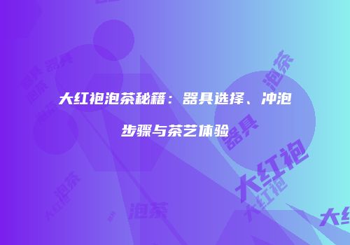 大红袍泡茶秘籍：器具选择、冲泡步骤与茶艺体验