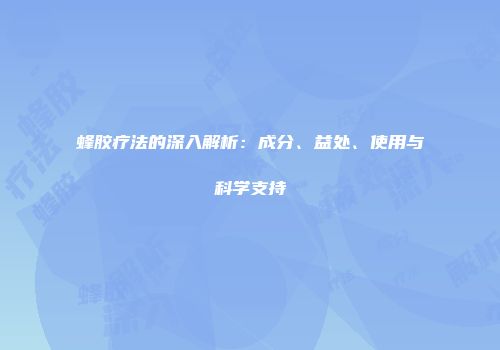 蜂胶疗法的深入解析：成分、益处、使用与科学支持