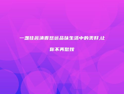 一盏佳茗清香悠远品味生活中的美好,让你不再愁嫁