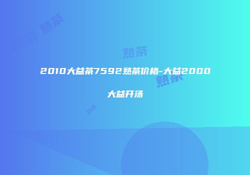 2010大益茶7592熟茶价格-大益2000大益开汤