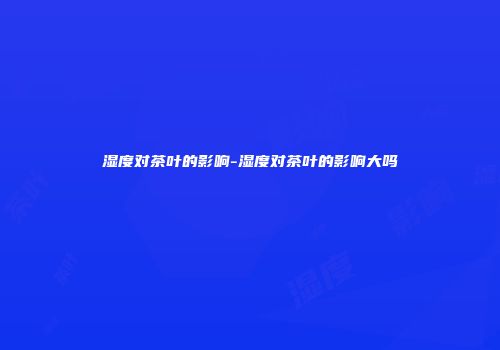 湿度对茶叶的影响-湿度对茶叶的影响大吗