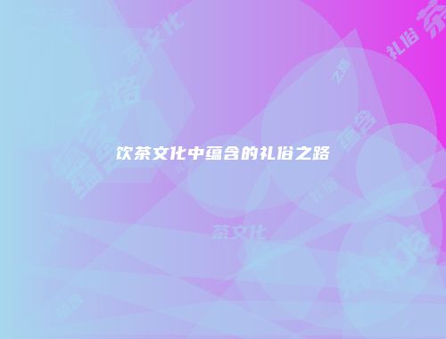 饮茶文化中蕴含的礼俗之路