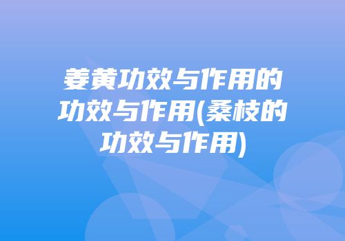 姜黄功效与作用的功效与作用(桑枝的功效与作用)