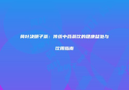 荷叶决明子茶：传统中药茶饮的健康益处与饮用指南