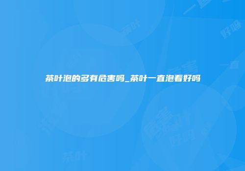 茶叶泡的多有危害吗_茶叶一直泡着好吗