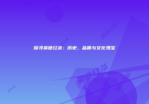 探寻英德红茶：历史、品质与文化瑰宝