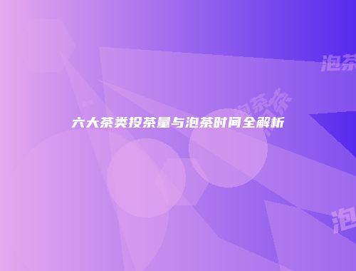 六大茶类投茶量与泡茶时间全解析