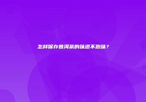怎样保存普洱茶的味道不跑味？