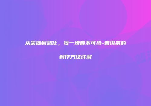 从采摘到熟化，每一步都不可少-普洱茶的制作方法详解