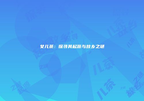 女儿茶：探寻其起源与故乡之谜
