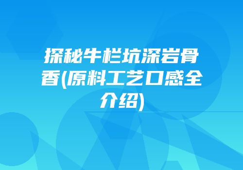 探秘牛栏坑深岩骨香(原料工艺口感全介绍)
