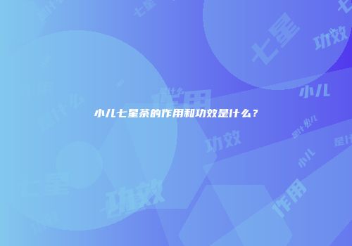 小儿七星茶的作用和功效是什么？
