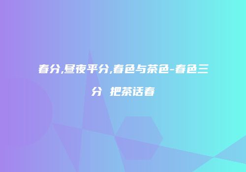 春分,昼夜平分,春色与茶色-春色三分 把茶话春