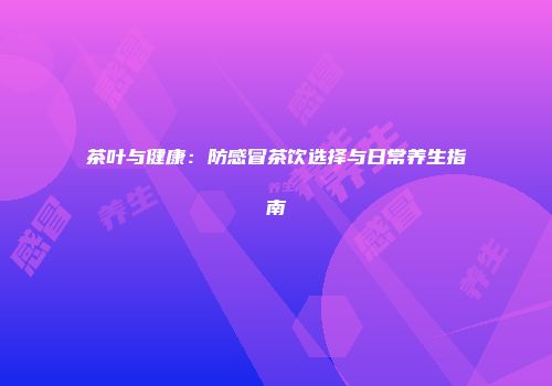茶叶与健康：防感冒茶饮选择与日常养生指南