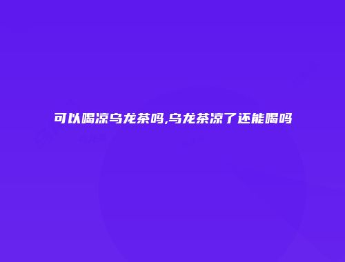 可以喝凉乌龙茶吗,乌龙茶凉了还能喝吗
