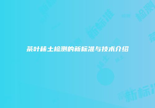 茶叶稀土检测的新标准与技术介绍