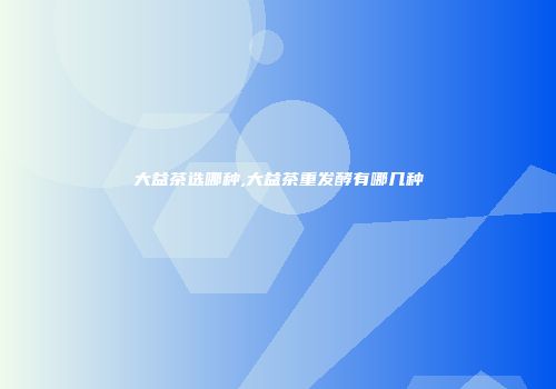 大益茶选哪种,大益茶重发酵有哪几种