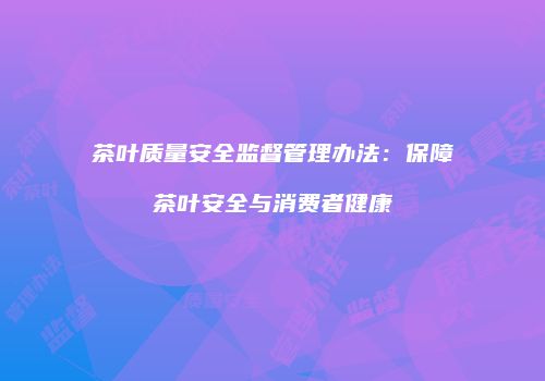 茶叶质量安全监督管理办法：保障茶叶安全与消费者健康