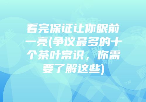 看完保证让你眼前一亮(争议最多的十个茶叶常识，你需要了解这些)