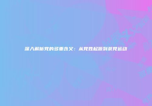 深入解析党的多重含义：从党姓起源到茶党运动