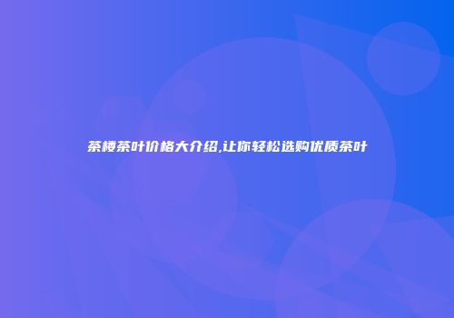 茶楼茶叶价格大介绍,让你轻松选购优质茶叶
