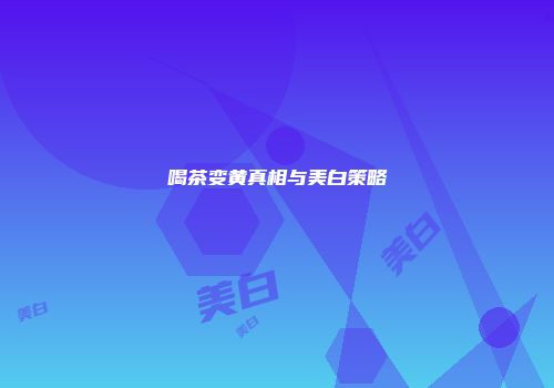 喝茶变黄真相与美白策略
