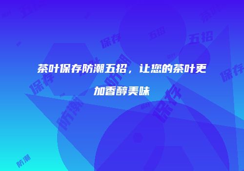 茶叶保存防潮五招，让您的茶叶更加香醇美味