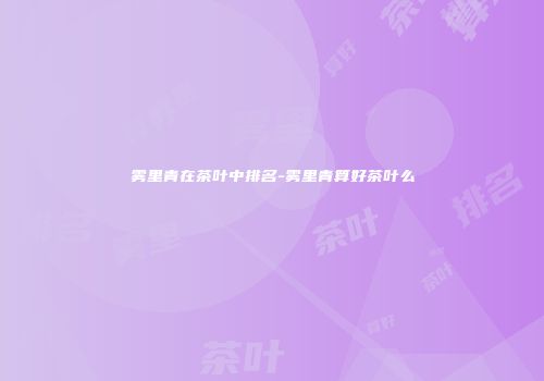 雾里青在茶叶中排名-雾里青算好茶叶么