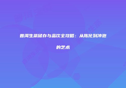 普洱生茶储存与品饮全攻略：从陈化到冲泡的艺术