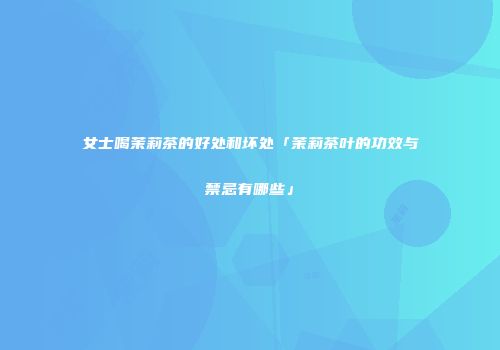 女士喝茉莉茶的好处和坏处「茉莉茶叶的功效与禁忌有哪些」