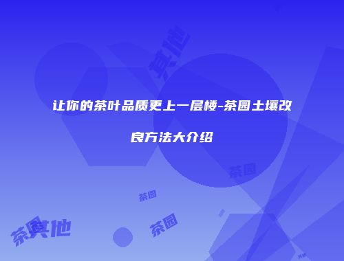 让你的茶叶品质更上一层楼-茶园土壤改良方法大介绍