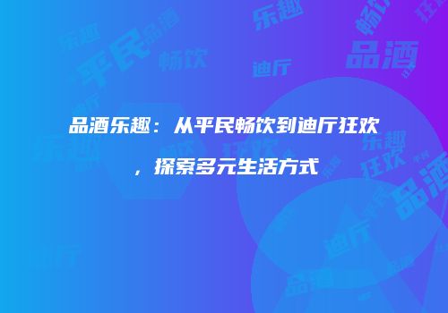 品酒乐趣：从平民畅饮到迪厅狂欢，探索多元生活方式