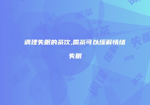 调理失眠的茶饮,喝茶可以缓解情绪失眠